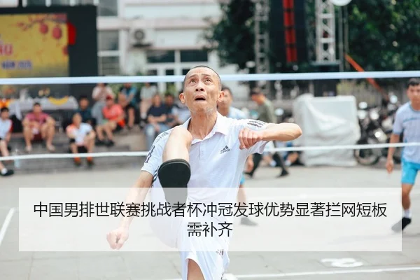 中国男排世联赛挑战者杯冲冠发球优势显著拦网短板需补齐