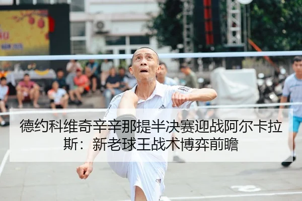 德约科维奇辛辛那提半决赛迎战阿尔卡拉斯：新老球王战术博弈前瞻