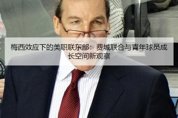 梅西效应下的美职联东部：费城联合与青年球员成长空间新观察